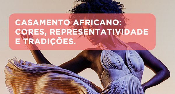 Casamento Africano: Cores, representatividade e tradições.