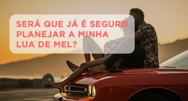 Será que já é seguro planejar a minha lua de mel?