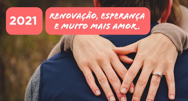 2021: Renovação, esperança e muito mais amor!